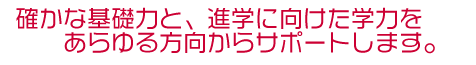 確かな基礎力と、進学に向けた学力をあらゆる方向からサポートします。